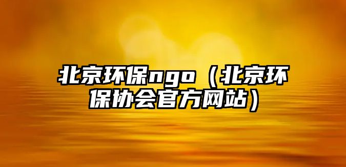 北京環(huán)保ngo（北京環(huán)保協(xié)會(huì)官方網(wǎng)站）