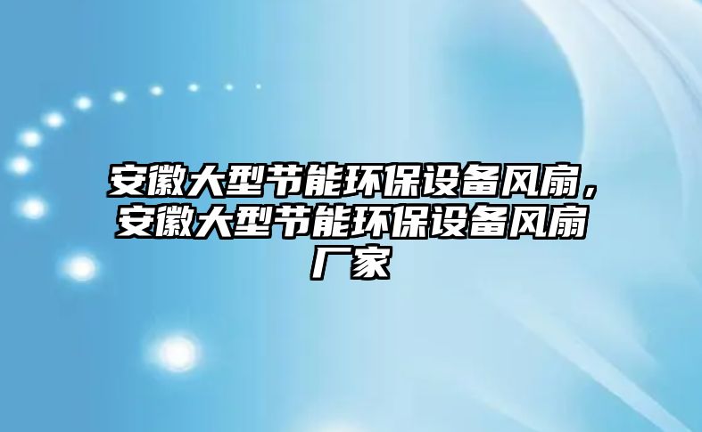 安徽大型節(jié)能環(huán)保設(shè)備風(fēng)扇，安徽大型節(jié)能環(huán)保設(shè)備風(fēng)扇廠家