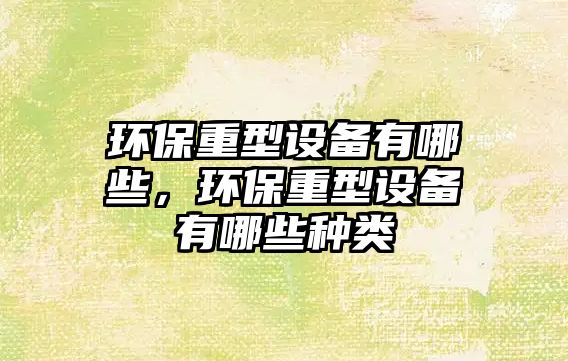 環(huán)保重型設(shè)備有哪些，環(huán)保重型設(shè)備有哪些種類(lèi)