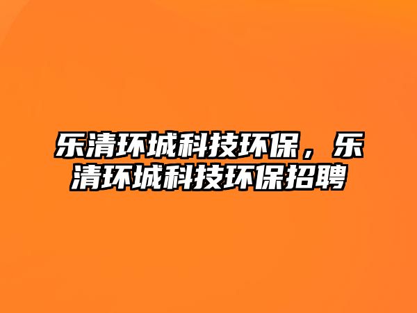 樂清環(huán)城科技環(huán)保，樂清環(huán)城科技環(huán)保招聘