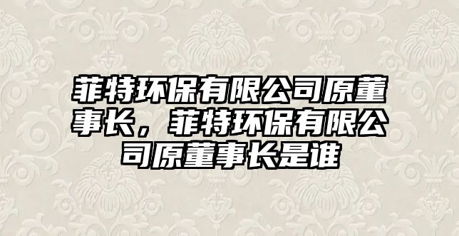 菲特環(huán)保有限公司原董事長(zhǎng)，菲特環(huán)保有限公司原董事長(zhǎng)是誰(shuí)
