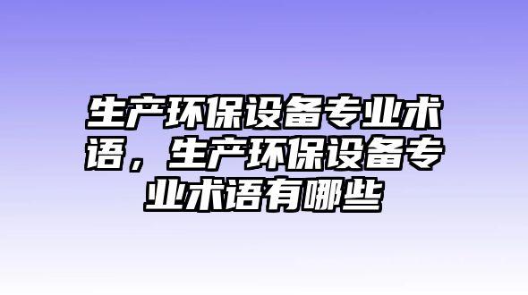 生產(chǎn)環(huán)保設(shè)備專業(yè)術(shù)語，生產(chǎn)環(huán)保設(shè)備專業(yè)術(shù)語有哪些