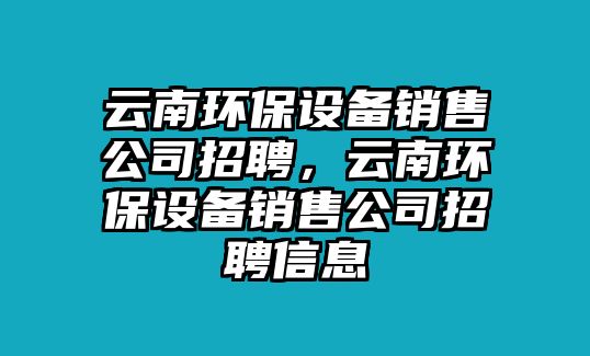 云南環(huán)保設(shè)備銷售公司招聘，云南環(huán)保設(shè)備銷售公司招聘信息