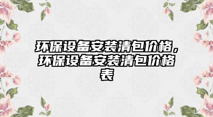 環(huán)保設(shè)備安裝清包價(jià)格，環(huán)保設(shè)備安裝清包價(jià)格表