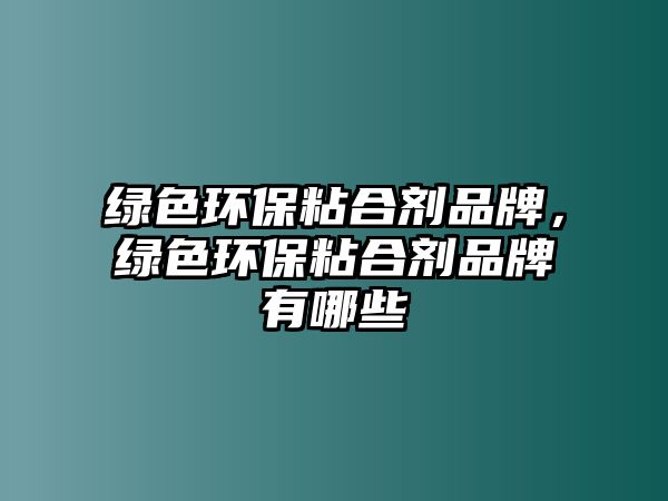 綠色環(huán)保粘合劑品牌，綠色環(huán)保粘合劑品牌有哪些