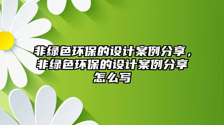 非綠色環(huán)保的設計案例分享，非綠色環(huán)保的設計案例分享怎么寫