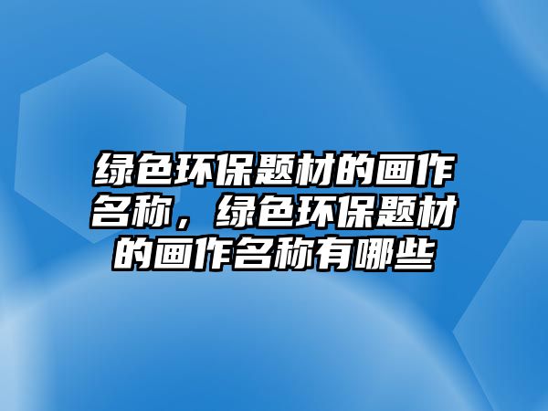 綠色環(huán)保題材的畫作名稱，綠色環(huán)保題材的畫作名稱有哪些
