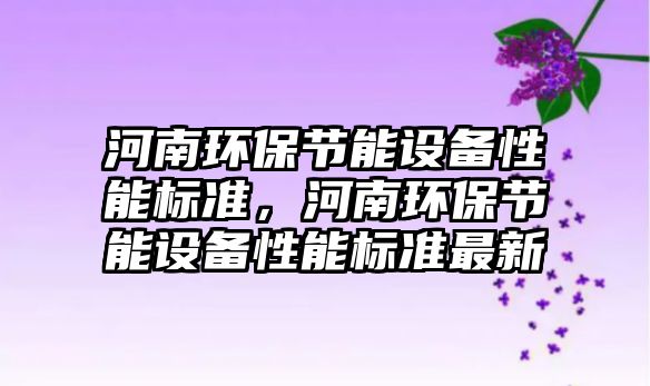河南環(huán)保節(jié)能設(shè)備性能標(biāo)準(zhǔn)，河南環(huán)保節(jié)能設(shè)備性能標(biāo)準(zhǔn)最新