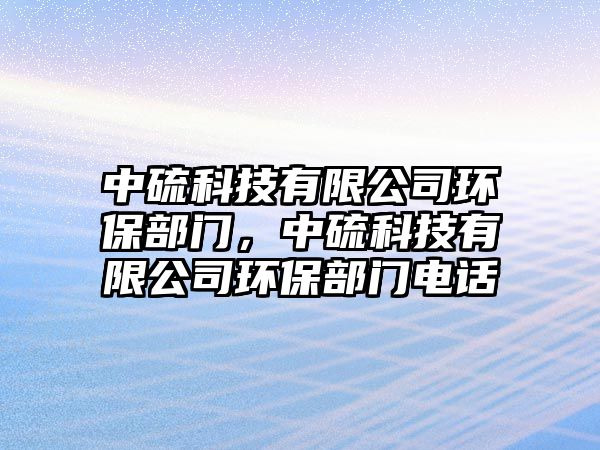 中硫科技有限公司環(huán)保部門，中硫科技有限公司環(huán)保部門電話