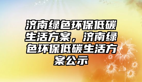 濟(jì)南綠色環(huán)保低碳生活方案，濟(jì)南綠色環(huán)保低碳生活方案公示