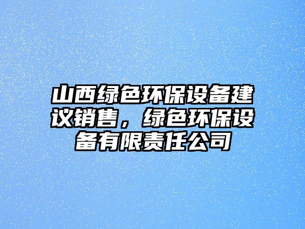 山西綠色環(huán)保設備建議銷售，綠色環(huán)保設備有限責任公司