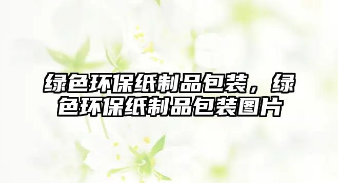綠色環(huán)保紙制品包裝，綠色環(huán)保紙制品包裝圖片