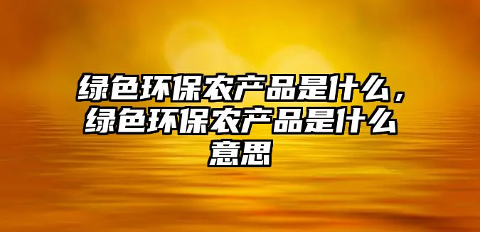 綠色環(huán)保農(nóng)產(chǎn)品是什么，綠色環(huán)保農(nóng)產(chǎn)品是什么意思