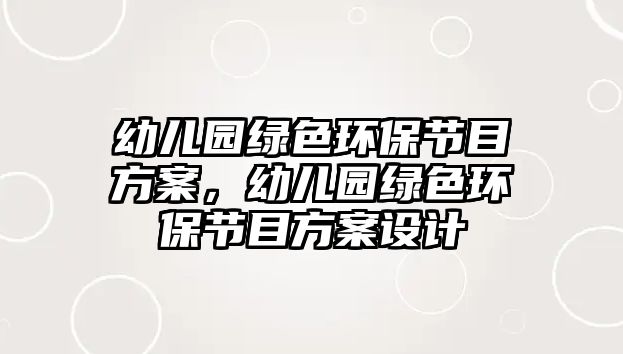 幼兒園綠色環(huán)保節(jié)目方案，幼兒園綠色環(huán)保節(jié)目方案設(shè)計
