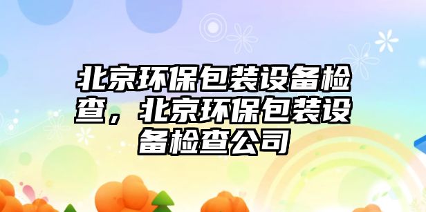 北京環(huán)保包裝設(shè)備檢查，北京環(huán)保包裝設(shè)備檢查公司