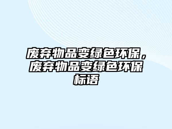 廢棄物品變綠色環(huán)保，廢棄物品變綠色環(huán)保標語