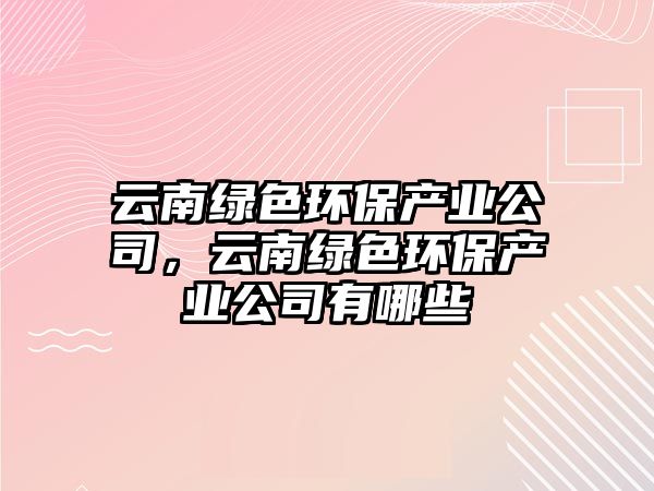 云南綠色環(huán)保產(chǎn)業(yè)公司，云南綠色環(huán)保產(chǎn)業(yè)公司有哪些