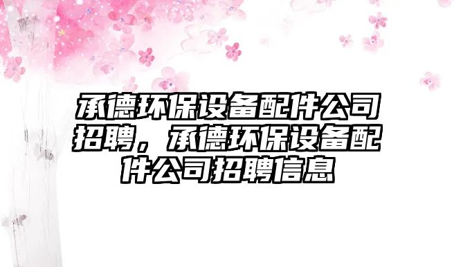承德環(huán)保設(shè)備配件公司招聘，承德環(huán)保設(shè)備配件公司招聘信息
