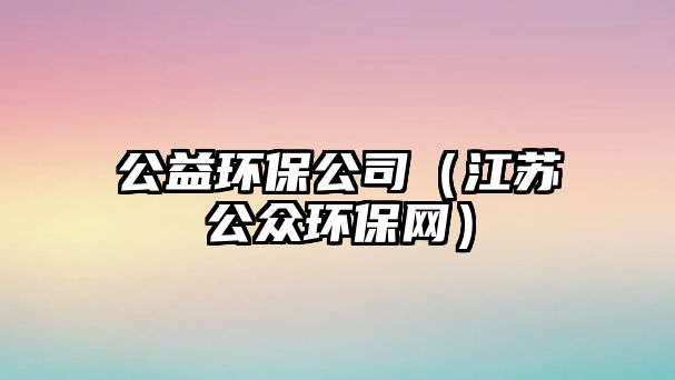 公益環(huán)保公司（江蘇公眾環(huán)保網）