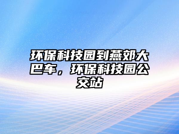 環(huán)保科技園到燕郊大巴車，環(huán)?？萍紙@公交站