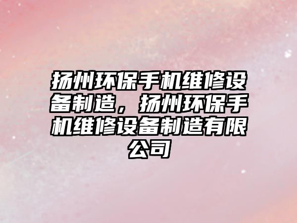 揚州環(huán)保手機維修設(shè)備制造，揚州環(huán)保手機維修設(shè)備制造有限公司
