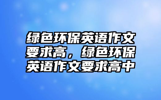綠色環(huán)保英語作文要求高，綠色環(huán)保英語作文要求高中