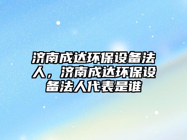 濟南成達環(huán)保設(shè)備法人，濟南成達環(huán)保設(shè)備法人代表是誰