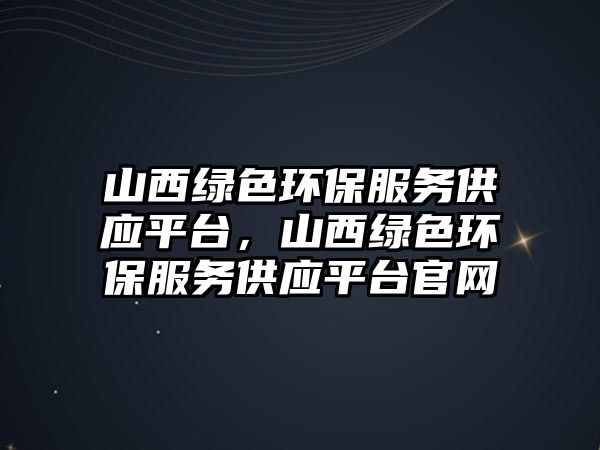 山西綠色環(huán)保服務(wù)供應(yīng)平臺，山西綠色環(huán)保服務(wù)供應(yīng)平臺官網(wǎng)