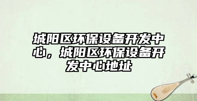 城陽區(qū)環(huán)保設(shè)備開發(fā)中心，城陽區(qū)環(huán)保設(shè)備開發(fā)中心地址
