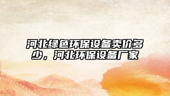 河北綠色環(huán)保設備賣價多少，河北環(huán)保設備廠家