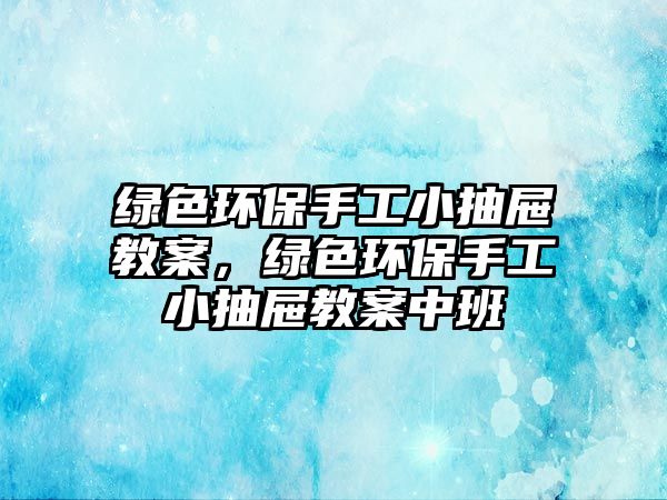 綠色環(huán)保手工小抽屜教案，綠色環(huán)保手工小抽屜教案中班