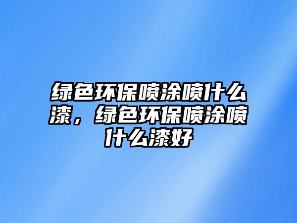 綠色環(huán)保噴涂噴什么漆，綠色環(huán)保噴涂噴什么漆好