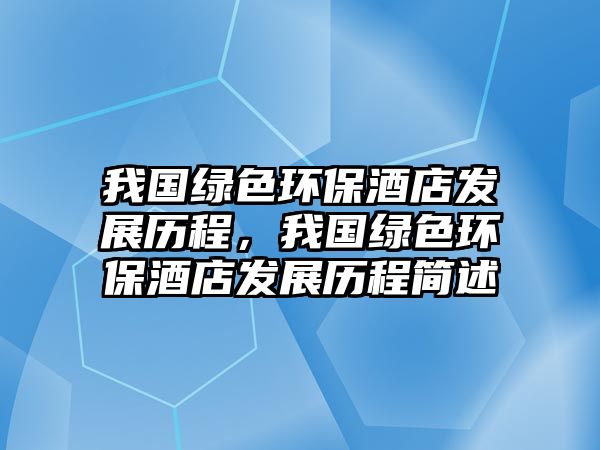 我國綠色環(huán)保酒店發(fā)展歷程，我國綠色環(huán)保酒店發(fā)展歷程簡述