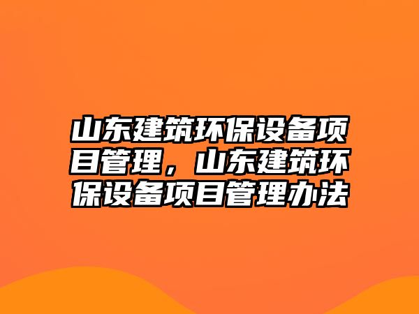 山東建筑環(huán)保設(shè)備項(xiàng)目管理，山東建筑環(huán)保設(shè)備項(xiàng)目管理辦法