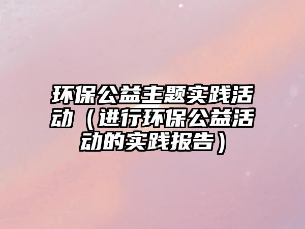環(huán)保公益主題實踐活動（進(jìn)行環(huán)保公益活動的實踐報告）