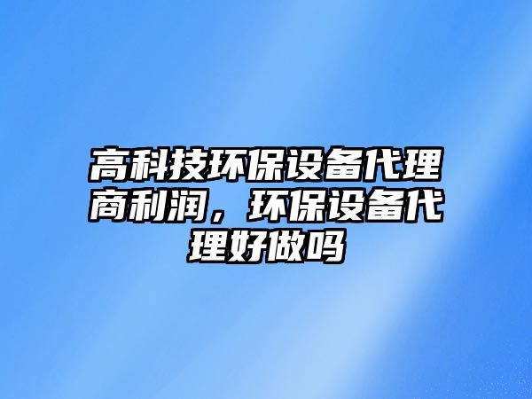 高科技環(huán)保設(shè)備代理商利潤，環(huán)保設(shè)備代理好做嗎