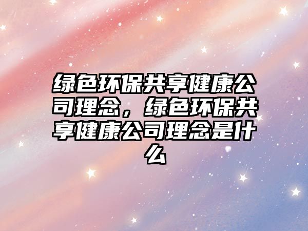 綠色環(huán)保共享健康公司理念，綠色環(huán)保共享健康公司理念是什么