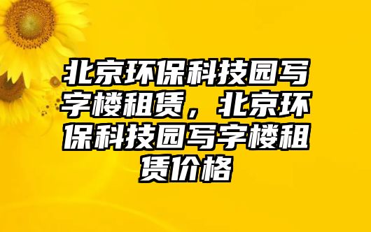 北京環(huán)?？萍紙@寫字樓租賃，北京環(huán)保科技園寫字樓租賃價(jià)格