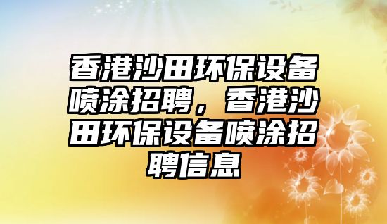 香港沙田環(huán)保設(shè)備噴涂招聘，香港沙田環(huán)保設(shè)備噴涂招聘信息