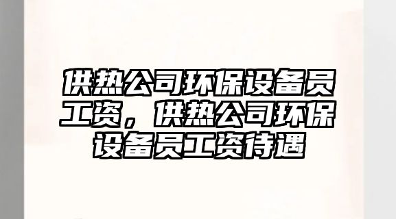供熱公司環(huán)保設(shè)備員工資，供熱公司環(huán)保設(shè)備員工資待遇