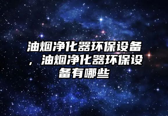 油煙凈化器環(huán)保設(shè)備，油煙凈化器環(huán)保設(shè)備有哪些