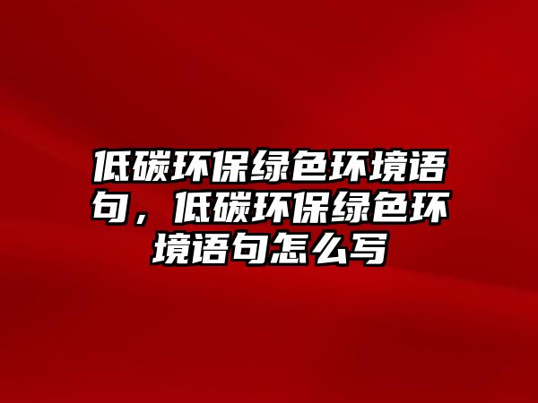 低碳環(huán)保綠色環(huán)境語句，低碳環(huán)保綠色環(huán)境語句怎么寫