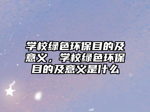 學校綠色環(huán)保目的及意義，學校綠色環(huán)保目的及意義是什么