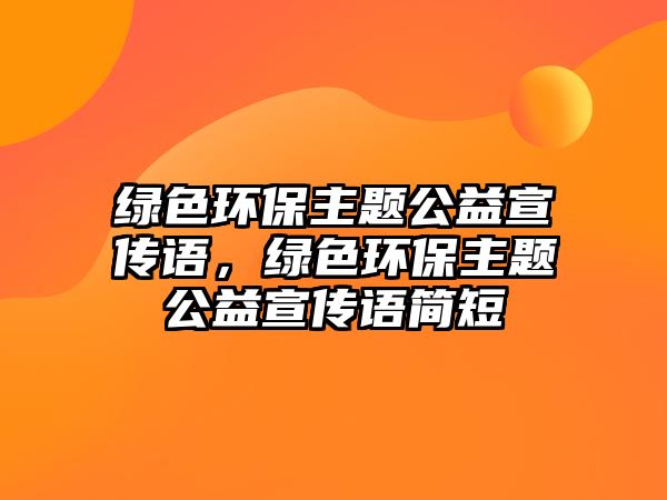 綠色環(huán)保主題公益宣傳語，綠色環(huán)保主題公益宣傳語簡短