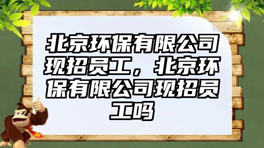 北京環(huán)保有限公司現(xiàn)招員工，北京環(huán)保有限公司現(xiàn)招員工嗎