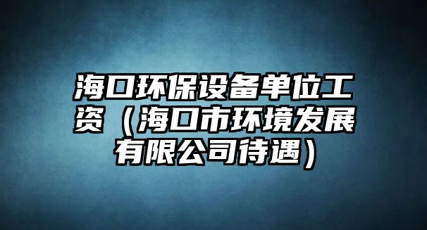 ?？诃h(huán)保設(shè)備單位工資（?？谑协h(huán)境發(fā)展有限公司待遇）