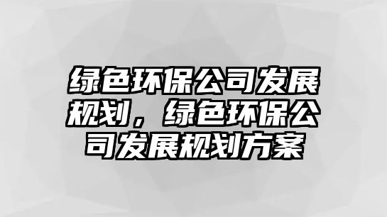 綠色環(huán)保公司發(fā)展規(guī)劃，綠色環(huán)保公司發(fā)展規(guī)劃方案
