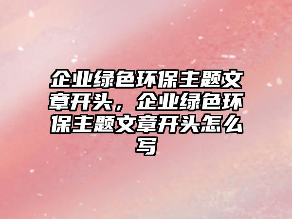 企業(yè)綠色環(huán)保主題文章開頭，企業(yè)綠色環(huán)保主題文章開頭怎么寫