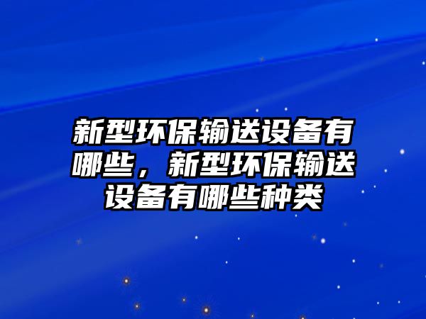 新型環(huán)保輸送設(shè)備有哪些，新型環(huán)保輸送設(shè)備有哪些種類