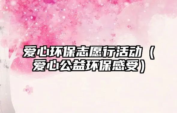 愛心環(huán)保志愿行活動(dòng)（愛心公益環(huán)保感受）